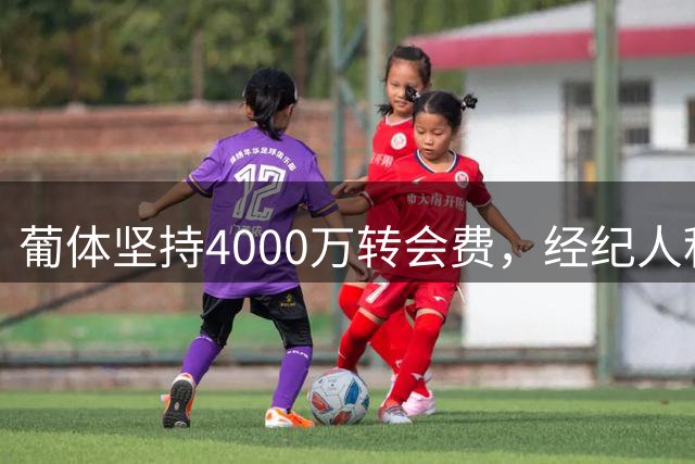 葡体坚持4000万转会费，经纪人积极运作伊纳西奥转会